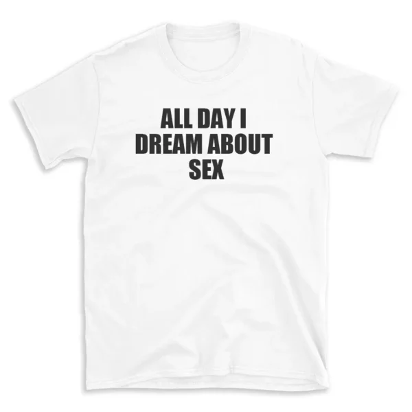 ALL DAY I DREAM ABOUT SEX - White T-shirt for Men and Women - Black Quote Text Design - Soft Cotton Graphic Tee - Comfortable Unisex T-Shirt