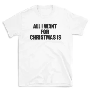 ALL I WANT FOR CHRISTMAS IS - White T-shirt for Men and Women - Black Quote Text Design - Soft Cotton Graphic Tee - Comfortable Unisex T-Shirt