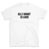 ALL I WANT IS LOVE - White T-shirt for Men and Women - Black Quote Text Design - Soft Cotton Graphic Tee - Comfortable Unisex T-Shirt