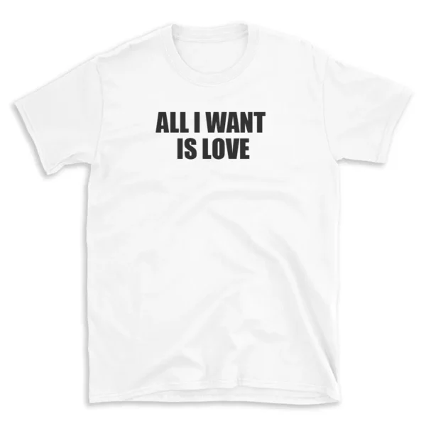 ALL I WANT IS LOVE - White T-shirt for Men and Women - Black Quote Text Design - Soft Cotton Graphic Tee - Comfortable Unisex T-Shirt