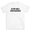 AT MY AGE I NEED GLASSES - White T-shirt for Men and Women - Black Quote Text Design - Soft Cotton Graphic Tee - Comfortable Unisex T-Shirt