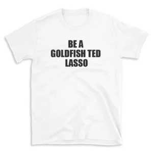 BE A GOLDFISH TED LASSO - White T-shirt for Men and Women - Black Quote Text Design - Soft Cotton Graphic Tee - Comfortable Unisex T-Shirt