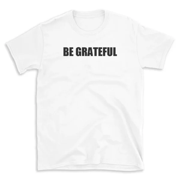 BE GRATEFUL - White T-shirt for Men and Women - Black Quote Text Design - Soft Cotton Graphic Tee - Comfortable Unisex T-Shirt