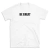 BE GREAT - White T-shirt for Men and Women - Black Quote Text Design - Soft Cotton Graphic Tee - Comfortable Unisex T-Shirt