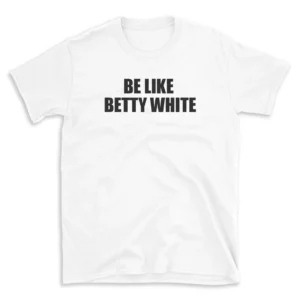 BE LIKE BETTY WHITE - White T-shirt for Men and Women - Black Quote Text Design - Soft Cotton Graphic Tee - Comfortable Unisex T-Shirt