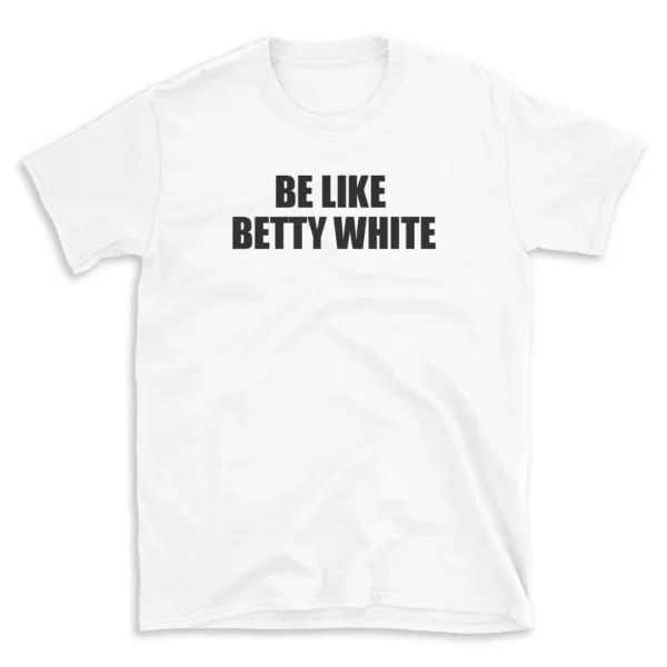 BE LIKE BETTY WHITE - White T-shirt for Men and Women - Black Quote Text Design - Soft Cotton Graphic Tee - Comfortable Unisex T-Shirt