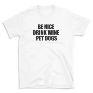 BE NICE DRINK WINE PET DOGS - White T-shirt for Men and Women - Black Quote Text Design - Soft Cotton Graphic Tee - Comfortable Unisex T-Shirt