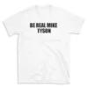 BE REAL MIKE TYSON - White T-shirt for Men and Women - Black Quote Text Design - Soft Cotton Graphic Tee - Comfortable Unisex T-Shirt