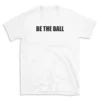 BE THE BALL - White T-shirt for Men and Women - Black Quote Text Design - Soft Cotton Graphic Tee - Comfortable Unisex T-Shirt