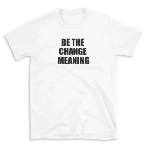 BE THE CHANGE MEANING - White T-shirt for Men and Women - Black Quote Text Design - Soft Cotton Graphic Tee - Comfortable Unisex T-Shirt