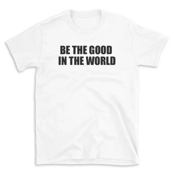 BE THE GOOD IN THE WORLD - White T-shirt for Men and Women - Black Quote Text Design - Soft Cotton Graphic Tee - Comfortable Unisex T-Shirt