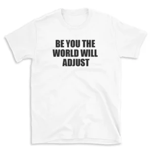 BE YOU THE WORLD WILL ADJUST - White T-shirt for Men and Women - Black Quote Text Design - Soft Cotton Graphic Tee - Comfortable Unisex T-Shirt