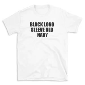 BLACK LONG SLEEVE OLD NAVY - White T-shirt for Men and Women - Black Quote Text Design - Soft Cotton Graphic Tee - Comfortable Unisex T-Shirt