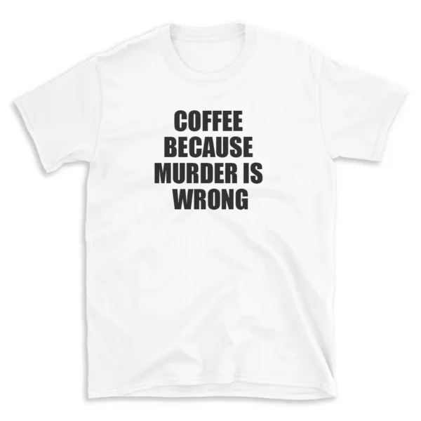 COFFEE BECAUSE MURDER IS WRONG - White T-shirt for Men and Women - Black Quote Text Design - Soft Cotton Graphic Tee - Comfortable Unisex T-Shirt