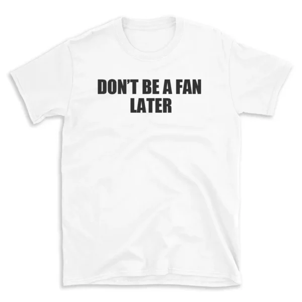 DON'T BE A FAN LATER - White T-shirt for Men and Women - Black Quote Text Design - Soft Cotton Graphic Tee - Comfortable Unisex T-Shirt