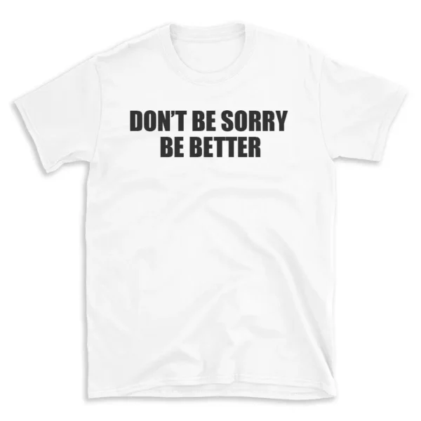 DON'T BE SORRY BE BETTER - White T-shirt for Men and Women - Black Quote Text Design - Soft Cotton Graphic Tee - Comfortable Unisex T-Shirt