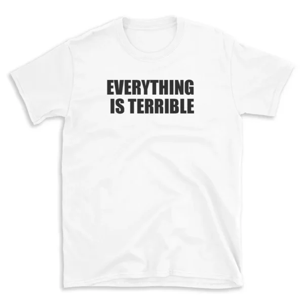 EVERYTHING IS TERRIBLE - White T-shirt for Men and Women - Black Quote Text Design - Soft Cotton Graphic Tee - Comfortable Unisex T-Shirt