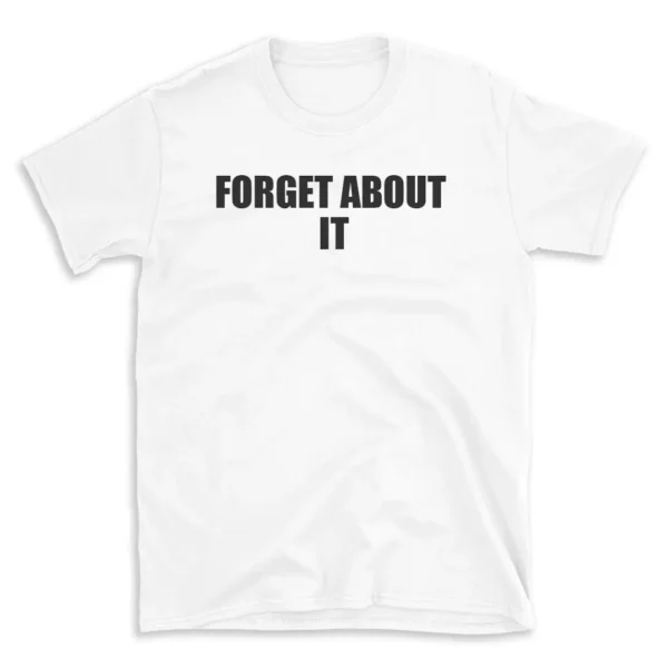 FORGET ABOUT IT - White T-shirt for Men and Women - Black Quote Text Design - Soft Cotton Graphic Tee - Comfortable Unisex T-Shirt