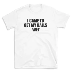 I CAME TO GET MY BALLS WET - White T-shirt for Men and Women - Black Quote Text Design - Soft Cotton Graphic Tee - Comfortable Unisex T-Shirt