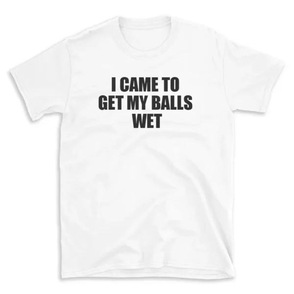 I CAME TO GET MY BALLS WET - White T-shirt for Men and Women - Black Quote Text Design - Soft Cotton Graphic Tee - Comfortable Unisex T-Shirt