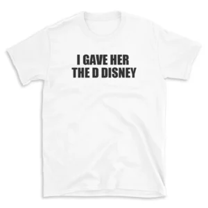 I GAVE HER THE D DISNEY - White T-shirt for Men and Women - Black Quote Text Design - Soft Cotton Graphic Tee - Comfortable Unisex T-Shirt