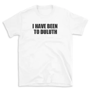 I HAVE BEEN TO DULUTH - White T-shirt for Men and Women - Black Quote Text Design - Soft Cotton Graphic Tee - Comfortable Unisex T-Shirt