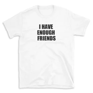 I HAVE ENOUGH FRIENDS - White T-shirt for Men and Women - Black Quote Text Design - Soft Cotton Graphic Tee - Comfortable Unisex T-Shirt