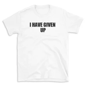 I HAVE GIVEN UP - White T-shirt for Men and Women - Black Quote Text Design - Soft Cotton Graphic Tee - Comfortable Unisex T-Shirt