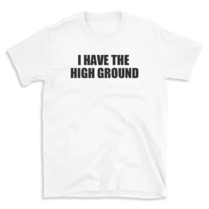 I HAVE THE HIGH GROUND - White T-shirt for Men and Women - Black Quote Text Design - Soft Cotton Graphic Tee - Comfortable Unisex T-Shirt