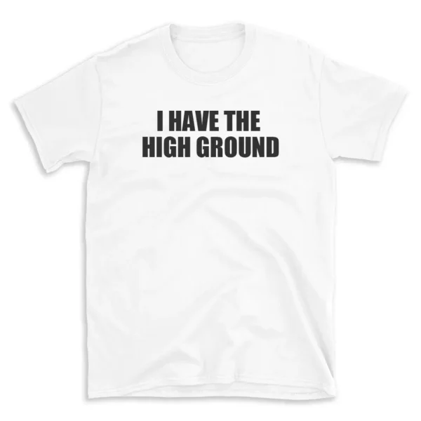 I HAVE THE HIGH GROUND - White T-shirt for Men and Women - Black Quote Text Design - Soft Cotton Graphic Tee - Comfortable Unisex T-Shirt