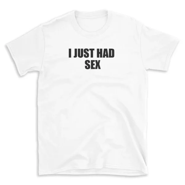 I JUST HAD SEX - White T-shirt for Men and Women - Black Quote Text Design - Soft Cotton Graphic Tee - Comfortable Unisex T-Shirt