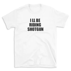 I LL BE RIDING SHOTGUN - White T-shirt for Men and Women - Black Quote Text Design - Soft Cotton Graphic Tee - Comfortable Unisex T-Shirt