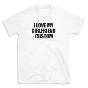 I LOVE MY GIRLFRIEND CUSTOM - White T-shirt for Men and Women - Black Quote Text Design - Soft Cotton Graphic Tee - Comfortable Unisex T-Shirt