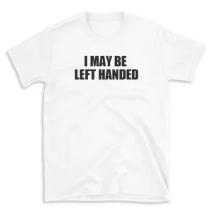 I MAY BE LEFT HANDED - White T-shirt for Men and Women - Black Quote Text Design - Soft Cotton Graphic Tee - Comfortable Unisex T-Shirt