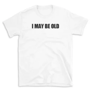 I MAY BE OLD - White T-shirt for Men and Women - Black Quote Text Design - Soft Cotton Graphic Tee - Comfortable Unisex T-Shirt