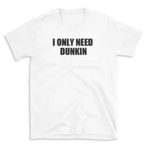 I ONLY NEED DUNKIN - White T-shirt for Men and Women - Black Quote Text Design - Soft Cotton Graphic Tee - Comfortable Unisex T-Shirt