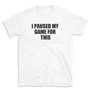 I PAUSED MY GAME FOR THIS - White T-shirt for Men and Women - Black Quote Text Design - Soft Cotton Graphic Tee - Comfortable Unisex T-Shirt