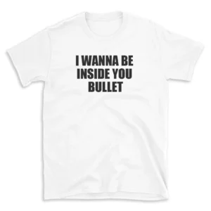 I WANNA BE INSIDE YOU BULLET - White T-shirt for Men and Women - Black Quote Text Design - Soft Cotton Graphic Tee - Comfortable Unisex T-Shirt