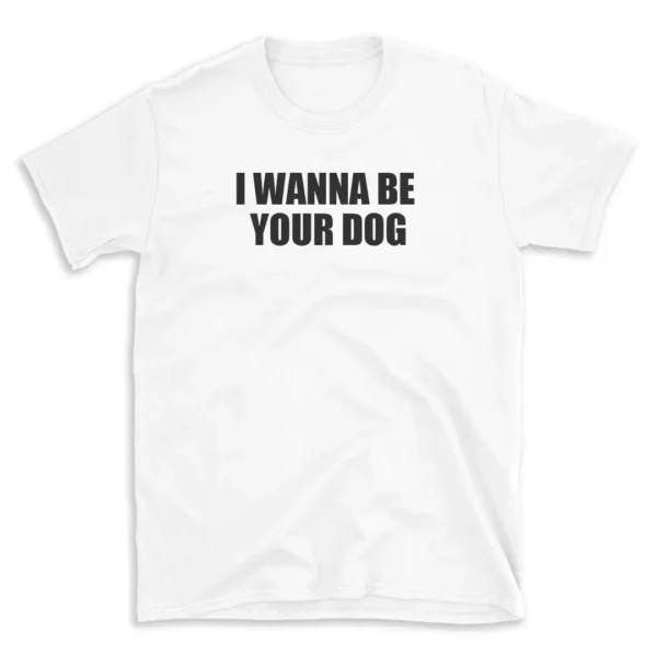 I WANNA BE YOUR DOG - White T-shirt for Men and Women - Black Quote Text Design - Soft Cotton Graphic Tee - Comfortable Unisex T-Shirt