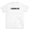 I WANNA DIE - White T-shirt for Men and Women - Black Quote Text Design - Soft Cotton Graphic Tee - Comfortable Unisex T-Shirt