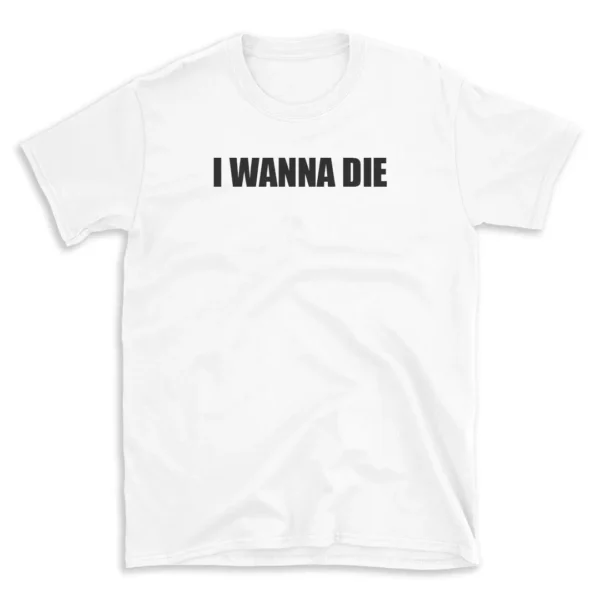 I WANNA DIE - White T-shirt for Men and Women - Black Quote Text Design - Soft Cotton Graphic Tee - Comfortable Unisex T-Shirt