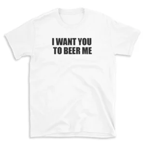 I WANT YOU TO BEER ME - White T-shirt for Men and Women - Black Quote Text Design - Soft Cotton Graphic Tee - Comfortable Unisex T-Shirt