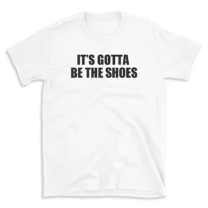 IT'S GOTTA BE THE SHOES - White T-shirt for Men and Women - Black Quote Text Design - Soft Cotton Graphic Tee - Comfortable Unisex T-Shirt