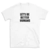 LET'S BE BETTER HUMANS - White T-shirt for Men and Women - Black Quote Text Design - Soft Cotton Graphic Tee - Comfortable Unisex T-Shirt