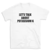 LET'S TALK ABOUT POTASSIUM K - White T-shirt for Men and Women - Black Quote Text Design - Soft Cotton Graphic Tee - Comfortable Unisex T-Shirt