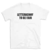 LETTERKENNY TO BE FAIR - White T-shirt for Men and Women - Black Quote Text Design - Soft Cotton Graphic Tee - Comfortable Unisex T-Shirt