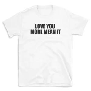 LOVE YOU MORE MEAN IT - White T-shirt for Men and Women - Black Quote Text Design - Soft Cotton Graphic Tee - Comfortable Unisex T-Shirt