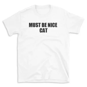 MUST BE NICE CAT - White T-shirt for Men and Women - Black Quote Text Design - Soft Cotton Graphic Tee - Comfortable Unisex T-Shirt