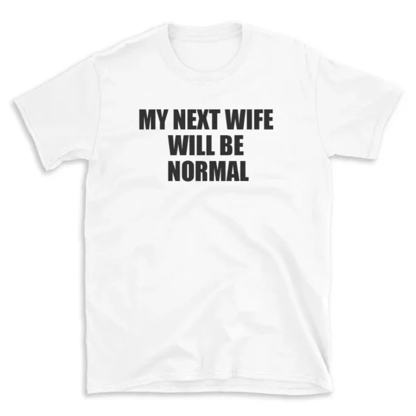 MY NEXT WIFE WILL BE NORMAL - White T-shirt for Men and Women - Black Quote Text Design - Soft Cotton Graphic Tee - Comfortable Unisex T-Shirt