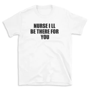 NURSE I LL BE THERE FOR YOU - White T-shirt for Men and Women - Black Quote Text Design - Soft Cotton Graphic Tee - Comfortable Unisex T-Shirt